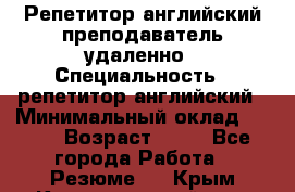 Репетитор английский преподаватель удаленно › Специальность ­ репетитор английский › Минимальный оклад ­ 700 › Возраст ­ 27 - Все города Работа » Резюме   . Крым,Красногвардейское